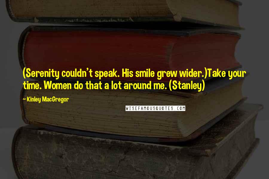 Kinley MacGregor Quotes: (Serenity couldn't speak. His smile grew wider.)Take your time. Women do that a lot around me. (Stanley)