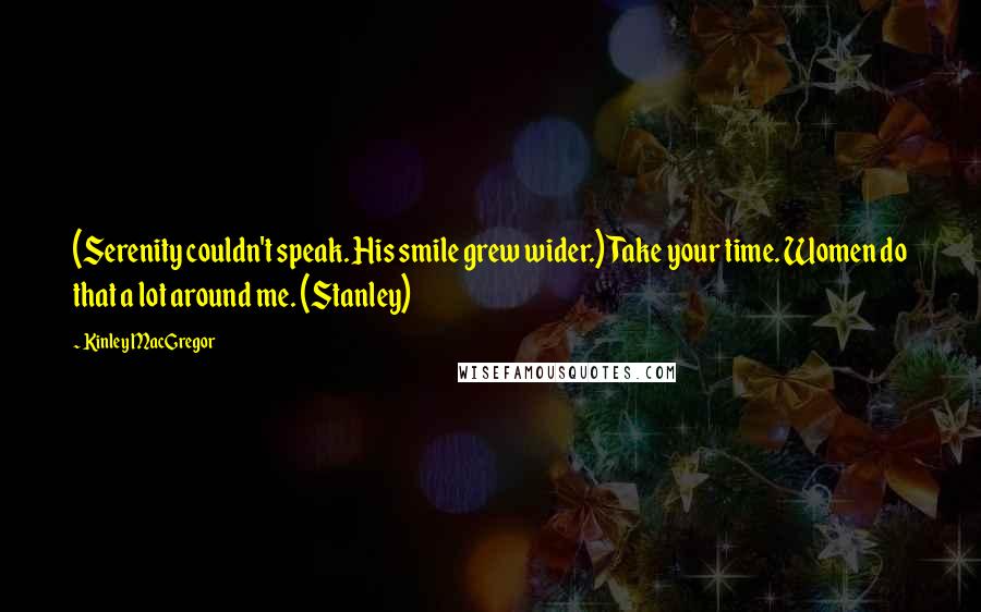 Kinley MacGregor Quotes: (Serenity couldn't speak. His smile grew wider.)Take your time. Women do that a lot around me. (Stanley)