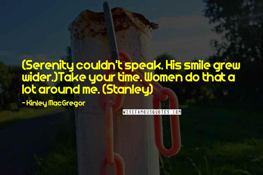 Kinley MacGregor Quotes: (Serenity couldn't speak. His smile grew wider.)Take your time. Women do that a lot around me. (Stanley)