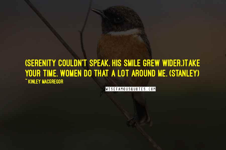 Kinley MacGregor Quotes: (Serenity couldn't speak. His smile grew wider.)Take your time. Women do that a lot around me. (Stanley)