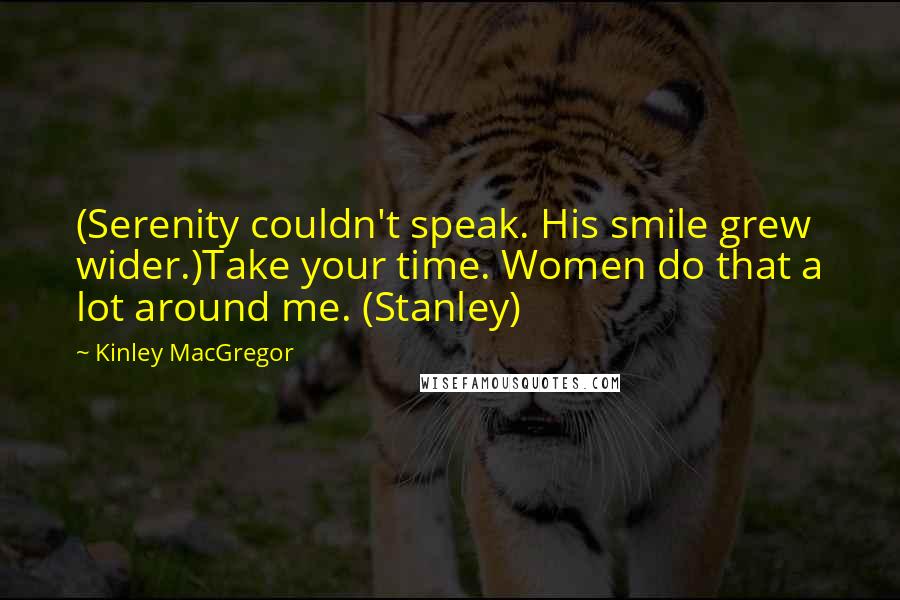 Kinley MacGregor Quotes: (Serenity couldn't speak. His smile grew wider.)Take your time. Women do that a lot around me. (Stanley)