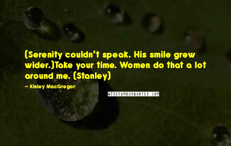 Kinley MacGregor Quotes: (Serenity couldn't speak. His smile grew wider.)Take your time. Women do that a lot around me. (Stanley)