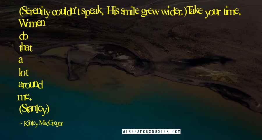 Kinley MacGregor Quotes: (Serenity couldn't speak. His smile grew wider.)Take your time. Women do that a lot around me. (Stanley)