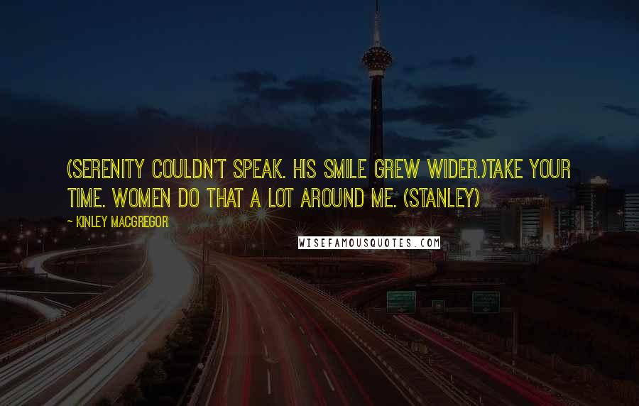 Kinley MacGregor Quotes: (Serenity couldn't speak. His smile grew wider.)Take your time. Women do that a lot around me. (Stanley)