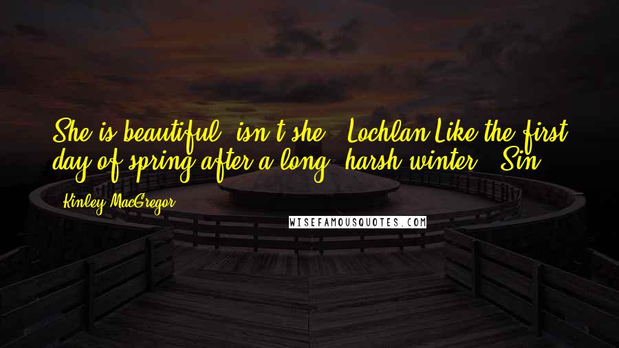 Kinley MacGregor Quotes: She is beautiful, isn't she? (Lochlan)Like the first day of spring after a long, harsh winter. (Sin)