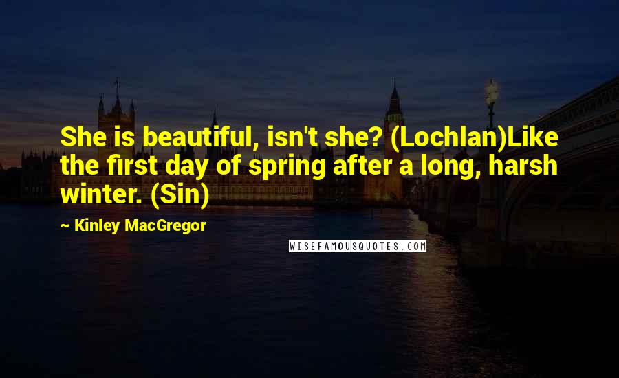 Kinley MacGregor Quotes: She is beautiful, isn't she? (Lochlan)Like the first day of spring after a long, harsh winter. (Sin)