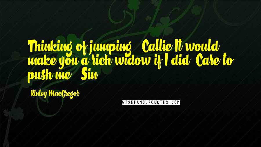 Kinley MacGregor Quotes: Thinking of jumping? (Callie)It would make you a rich widow if I did. Care to push me? (Sin)