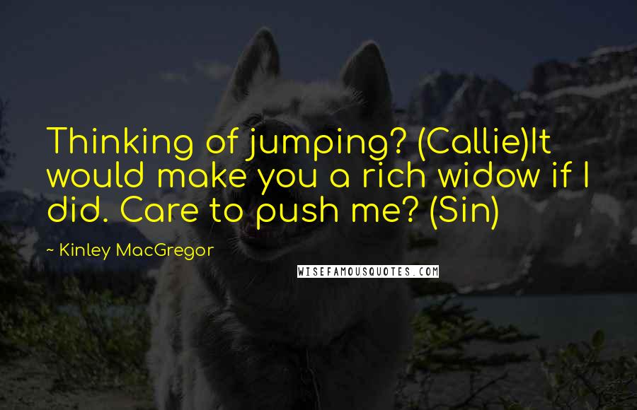 Kinley MacGregor Quotes: Thinking of jumping? (Callie)It would make you a rich widow if I did. Care to push me? (Sin)