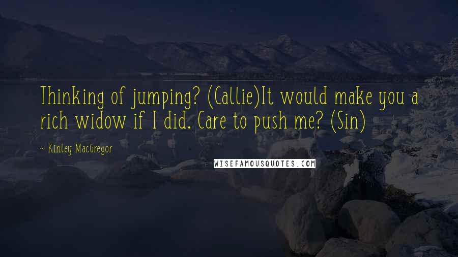 Kinley MacGregor Quotes: Thinking of jumping? (Callie)It would make you a rich widow if I did. Care to push me? (Sin)