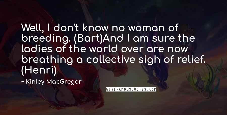 Kinley MacGregor Quotes: Well, I don't know no woman of breeding. (Bart)And I am sure the ladies of the world over are now breathing a collective sigh of relief. (Henri)