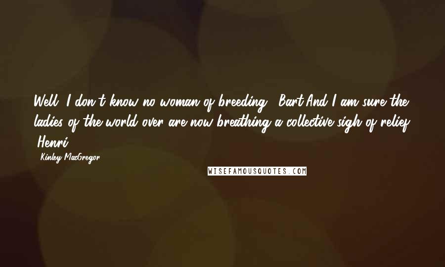 Kinley MacGregor Quotes: Well, I don't know no woman of breeding. (Bart)And I am sure the ladies of the world over are now breathing a collective sigh of relief. (Henri)