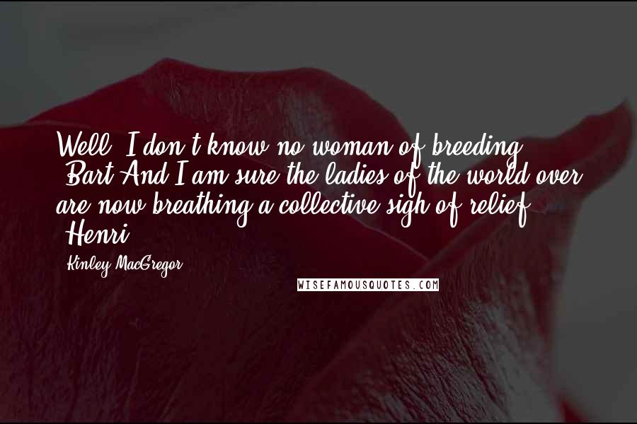 Kinley MacGregor Quotes: Well, I don't know no woman of breeding. (Bart)And I am sure the ladies of the world over are now breathing a collective sigh of relief. (Henri)