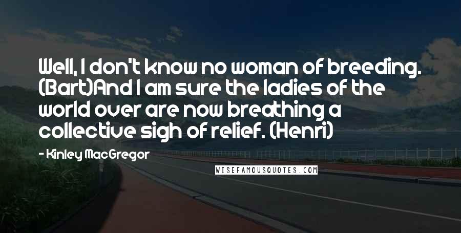 Kinley MacGregor Quotes: Well, I don't know no woman of breeding. (Bart)And I am sure the ladies of the world over are now breathing a collective sigh of relief. (Henri)