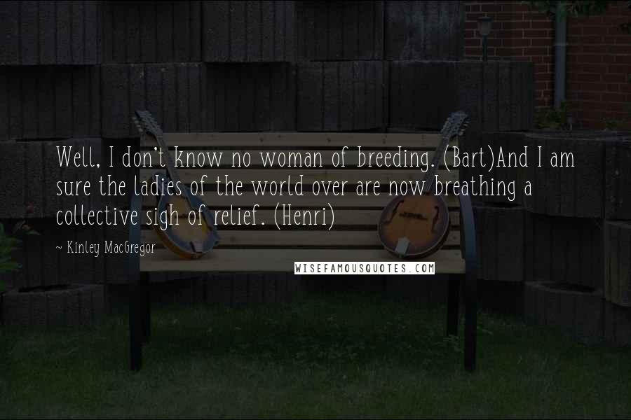 Kinley MacGregor Quotes: Well, I don't know no woman of breeding. (Bart)And I am sure the ladies of the world over are now breathing a collective sigh of relief. (Henri)