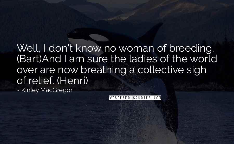 Kinley MacGregor Quotes: Well, I don't know no woman of breeding. (Bart)And I am sure the ladies of the world over are now breathing a collective sigh of relief. (Henri)