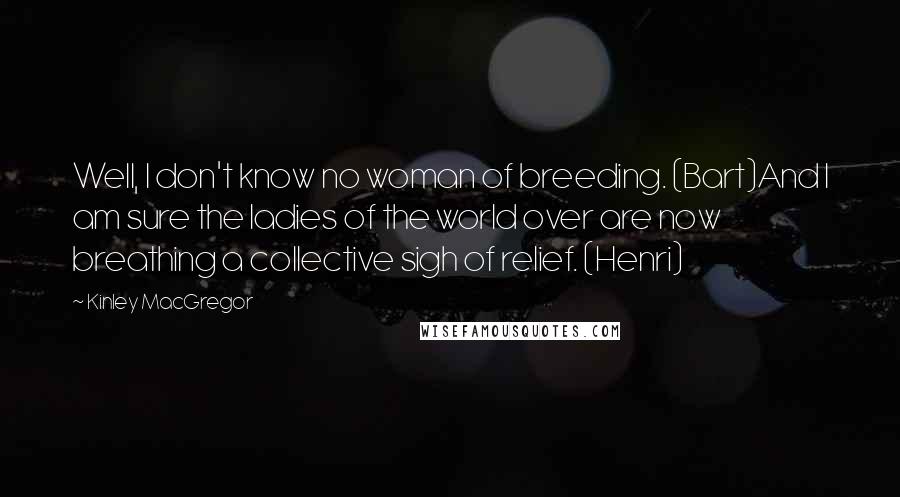 Kinley MacGregor Quotes: Well, I don't know no woman of breeding. (Bart)And I am sure the ladies of the world over are now breathing a collective sigh of relief. (Henri)