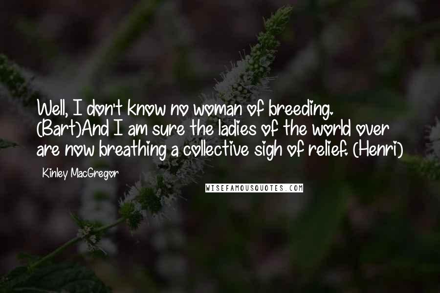 Kinley MacGregor Quotes: Well, I don't know no woman of breeding. (Bart)And I am sure the ladies of the world over are now breathing a collective sigh of relief. (Henri)