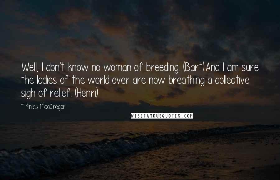 Kinley MacGregor Quotes: Well, I don't know no woman of breeding. (Bart)And I am sure the ladies of the world over are now breathing a collective sigh of relief. (Henri)