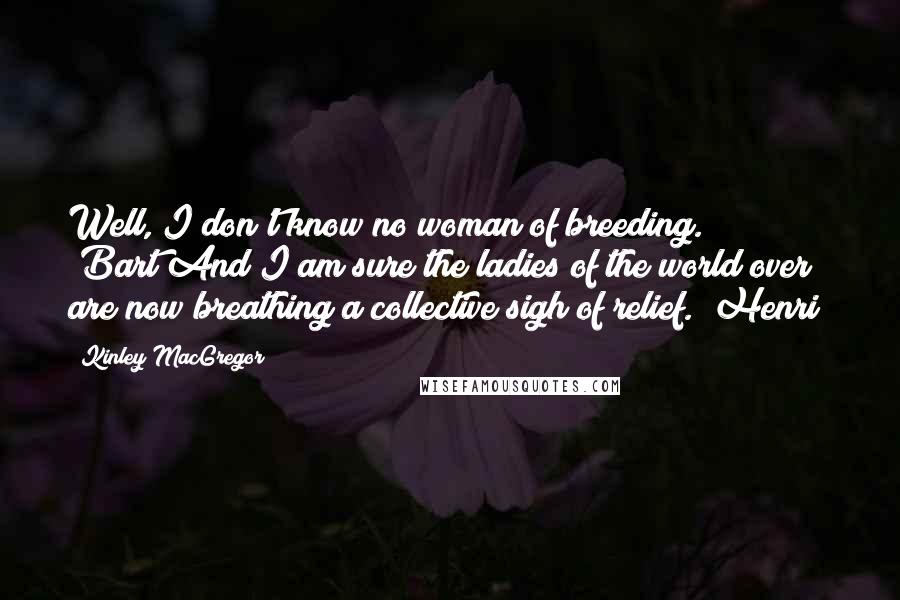 Kinley MacGregor Quotes: Well, I don't know no woman of breeding. (Bart)And I am sure the ladies of the world over are now breathing a collective sigh of relief. (Henri)