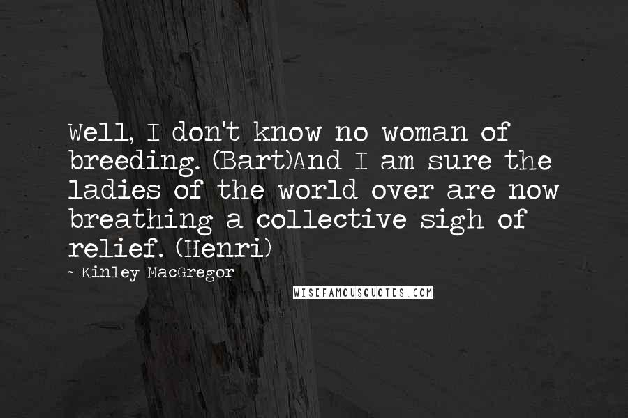 Kinley MacGregor Quotes: Well, I don't know no woman of breeding. (Bart)And I am sure the ladies of the world over are now breathing a collective sigh of relief. (Henri)