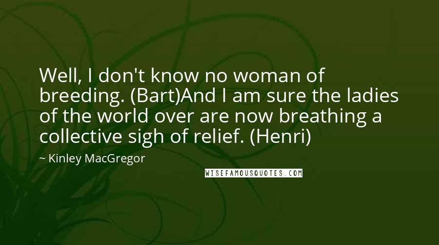 Kinley MacGregor Quotes: Well, I don't know no woman of breeding. (Bart)And I am sure the ladies of the world over are now breathing a collective sigh of relief. (Henri)