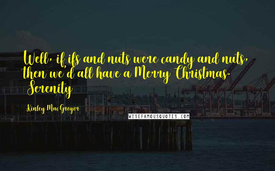 Kinley MacGregor Quotes: Well, if ifs and nuts were candy and nuts, then we'd all have a Merry Christmas. (Serenity)