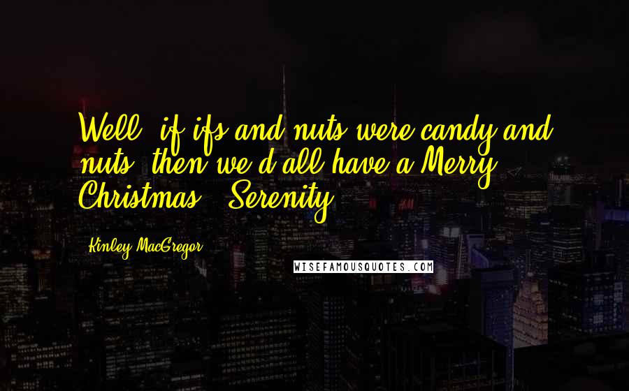 Kinley MacGregor Quotes: Well, if ifs and nuts were candy and nuts, then we'd all have a Merry Christmas. (Serenity)