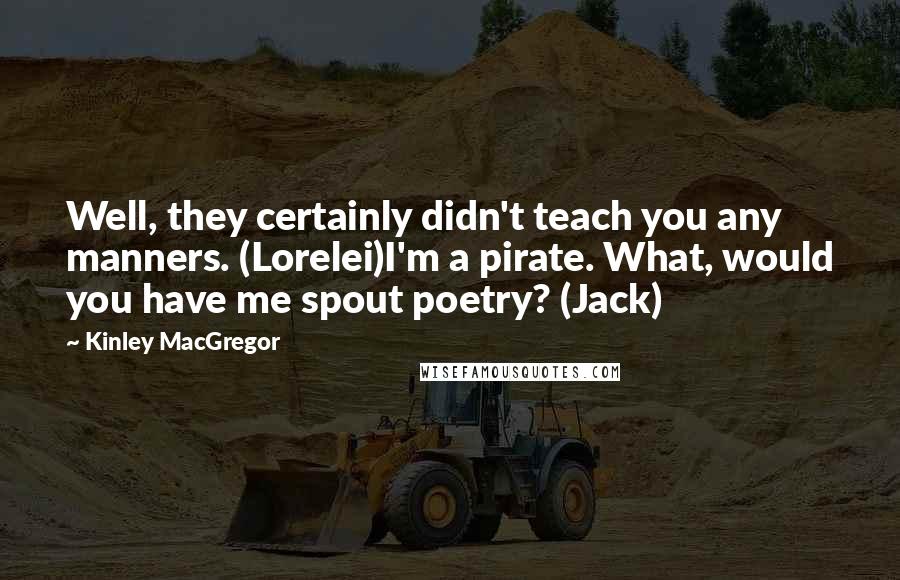 Kinley MacGregor Quotes: Well, they certainly didn't teach you any manners. (Lorelei)I'm a pirate. What, would you have me spout poetry? (Jack)