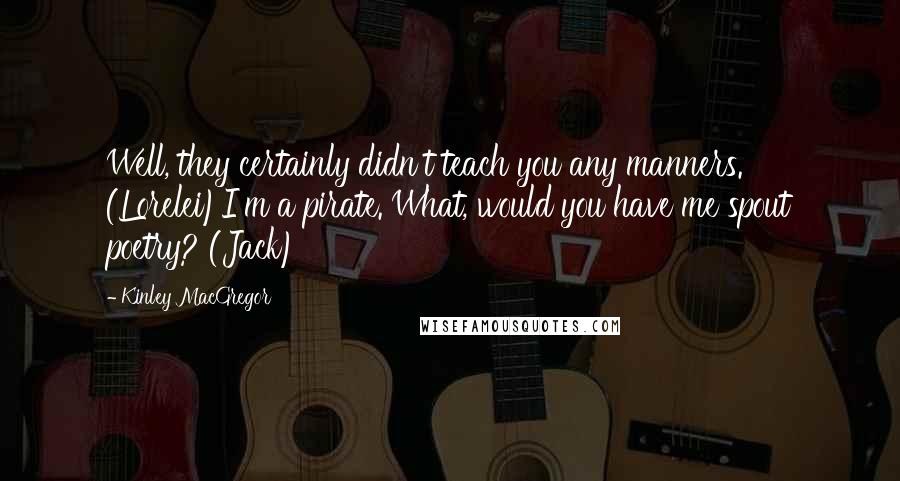 Kinley MacGregor Quotes: Well, they certainly didn't teach you any manners. (Lorelei)I'm a pirate. What, would you have me spout poetry? (Jack)
