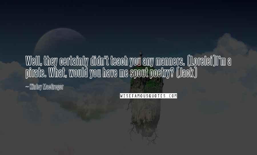 Kinley MacGregor Quotes: Well, they certainly didn't teach you any manners. (Lorelei)I'm a pirate. What, would you have me spout poetry? (Jack)