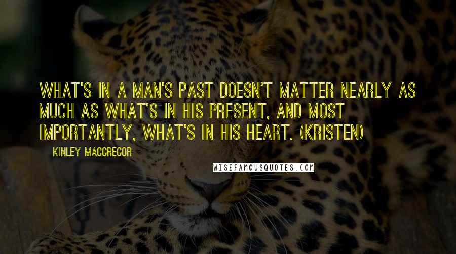 Kinley MacGregor Quotes: What's in a man's past doesn't matter nearly as much as what's in his present, and most importantly, what's in his heart. (Kristen)