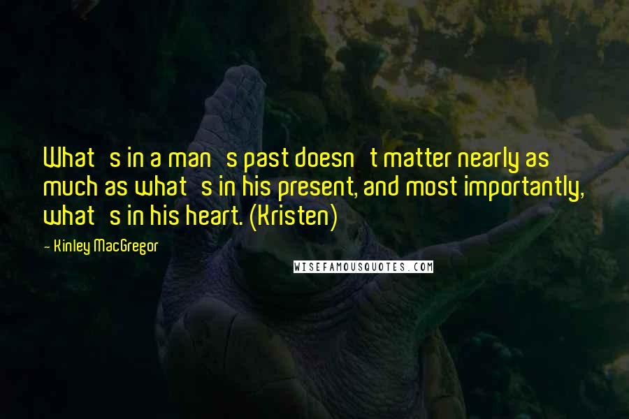 Kinley MacGregor Quotes: What's in a man's past doesn't matter nearly as much as what's in his present, and most importantly, what's in his heart. (Kristen)