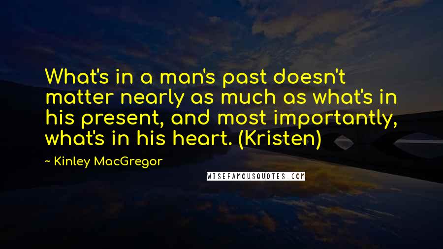 Kinley MacGregor Quotes: What's in a man's past doesn't matter nearly as much as what's in his present, and most importantly, what's in his heart. (Kristen)