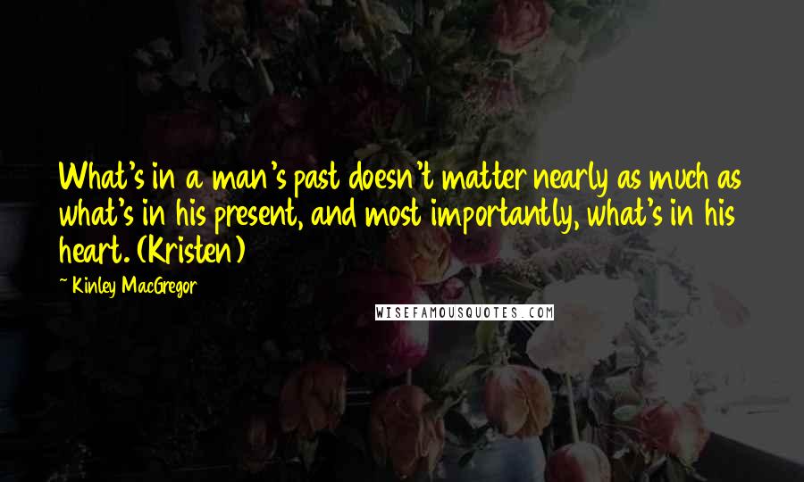 Kinley MacGregor Quotes: What's in a man's past doesn't matter nearly as much as what's in his present, and most importantly, what's in his heart. (Kristen)