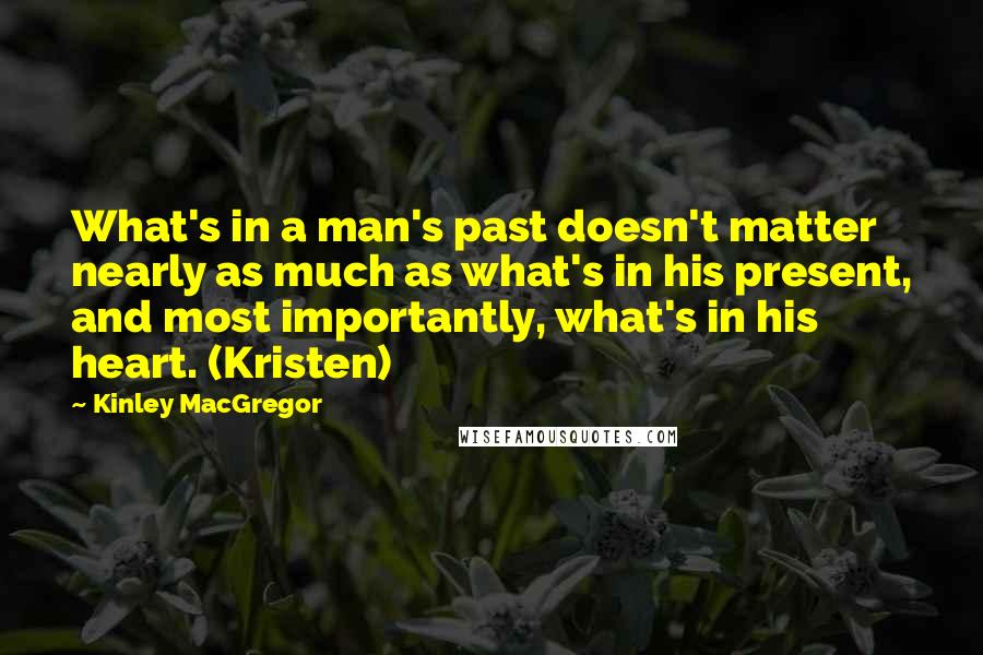 Kinley MacGregor Quotes: What's in a man's past doesn't matter nearly as much as what's in his present, and most importantly, what's in his heart. (Kristen)
