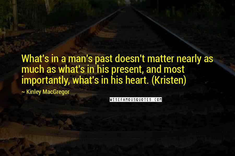 Kinley MacGregor Quotes: What's in a man's past doesn't matter nearly as much as what's in his present, and most importantly, what's in his heart. (Kristen)