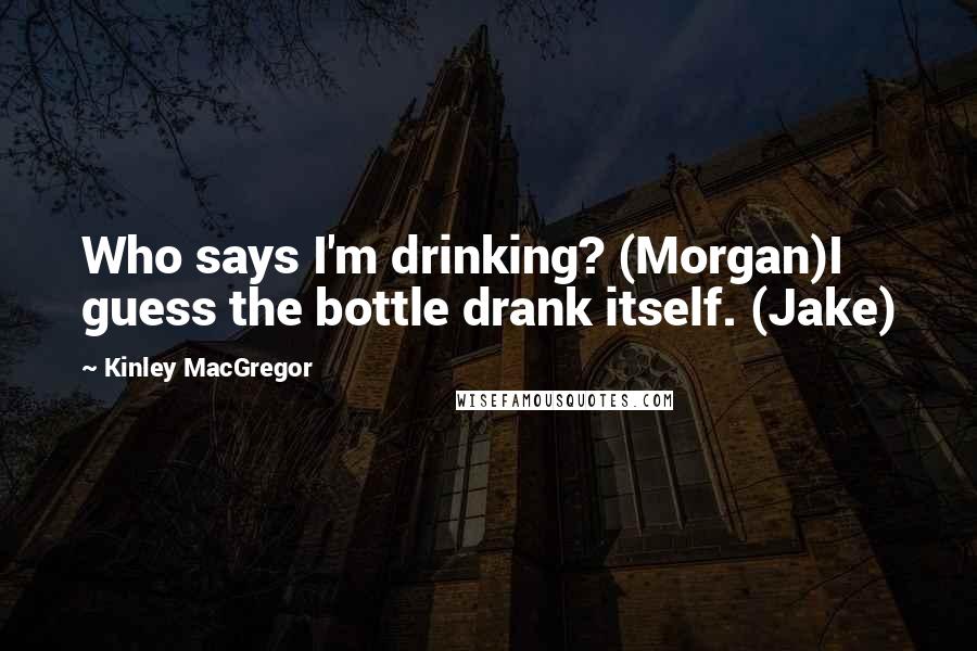 Kinley MacGregor Quotes: Who says I'm drinking? (Morgan)I guess the bottle drank itself. (Jake)