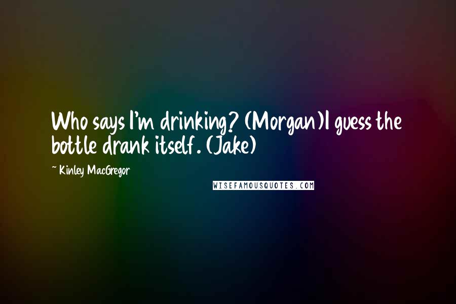 Kinley MacGregor Quotes: Who says I'm drinking? (Morgan)I guess the bottle drank itself. (Jake)