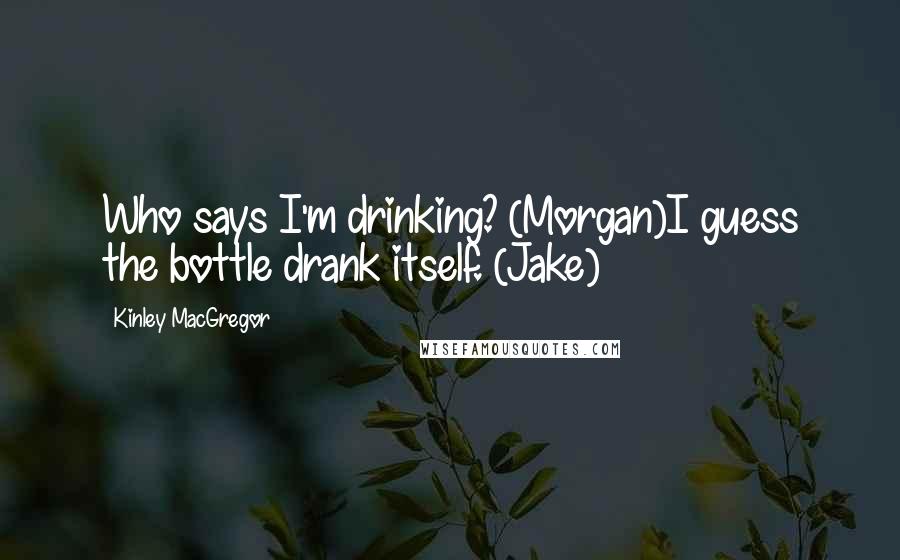 Kinley MacGregor Quotes: Who says I'm drinking? (Morgan)I guess the bottle drank itself. (Jake)