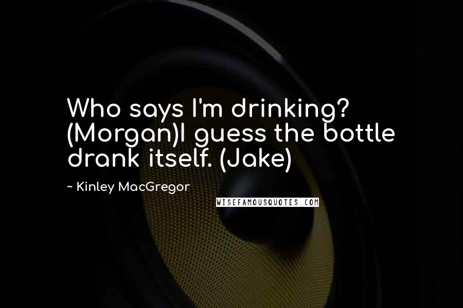 Kinley MacGregor Quotes: Who says I'm drinking? (Morgan)I guess the bottle drank itself. (Jake)