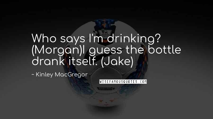 Kinley MacGregor Quotes: Who says I'm drinking? (Morgan)I guess the bottle drank itself. (Jake)