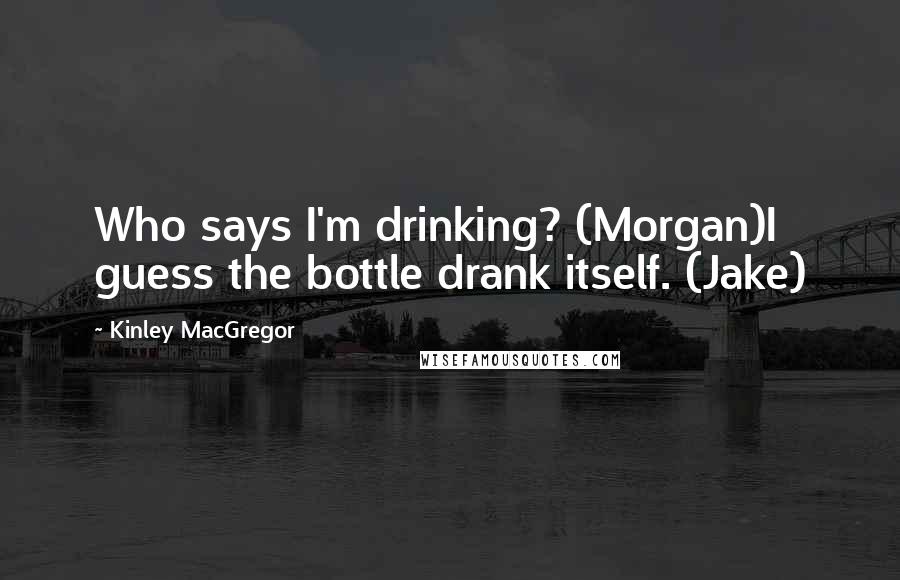 Kinley MacGregor Quotes: Who says I'm drinking? (Morgan)I guess the bottle drank itself. (Jake)