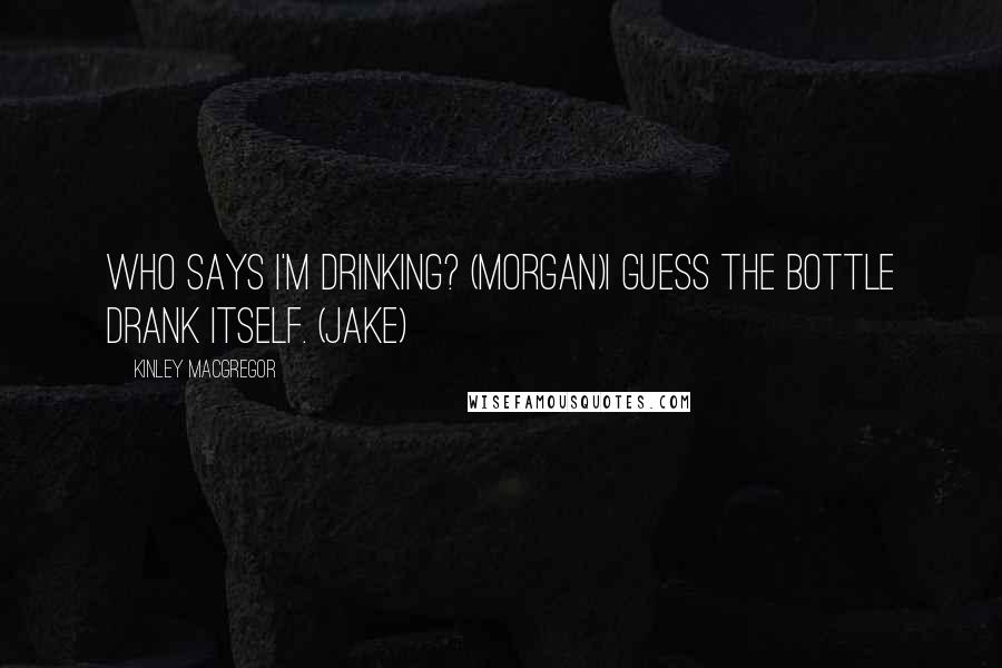 Kinley MacGregor Quotes: Who says I'm drinking? (Morgan)I guess the bottle drank itself. (Jake)