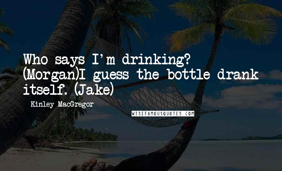 Kinley MacGregor Quotes: Who says I'm drinking? (Morgan)I guess the bottle drank itself. (Jake)