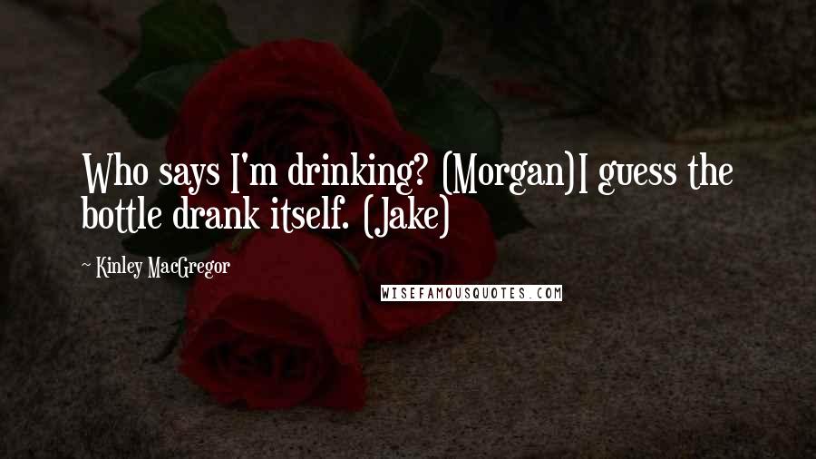 Kinley MacGregor Quotes: Who says I'm drinking? (Morgan)I guess the bottle drank itself. (Jake)