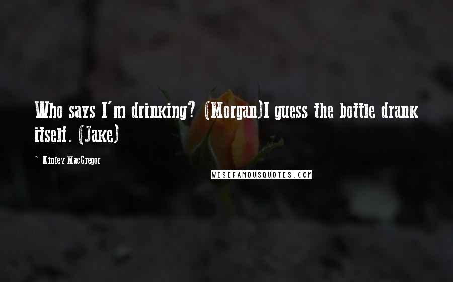 Kinley MacGregor Quotes: Who says I'm drinking? (Morgan)I guess the bottle drank itself. (Jake)