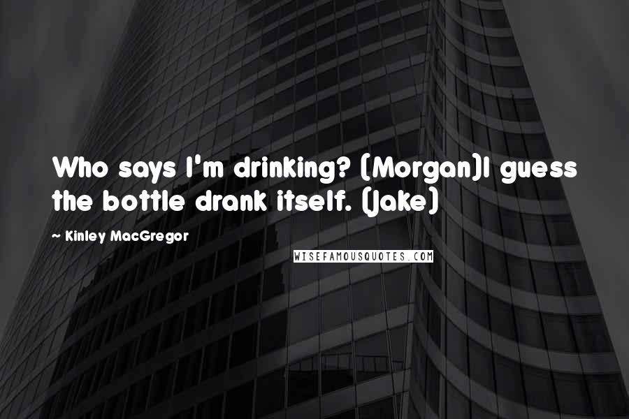 Kinley MacGregor Quotes: Who says I'm drinking? (Morgan)I guess the bottle drank itself. (Jake)