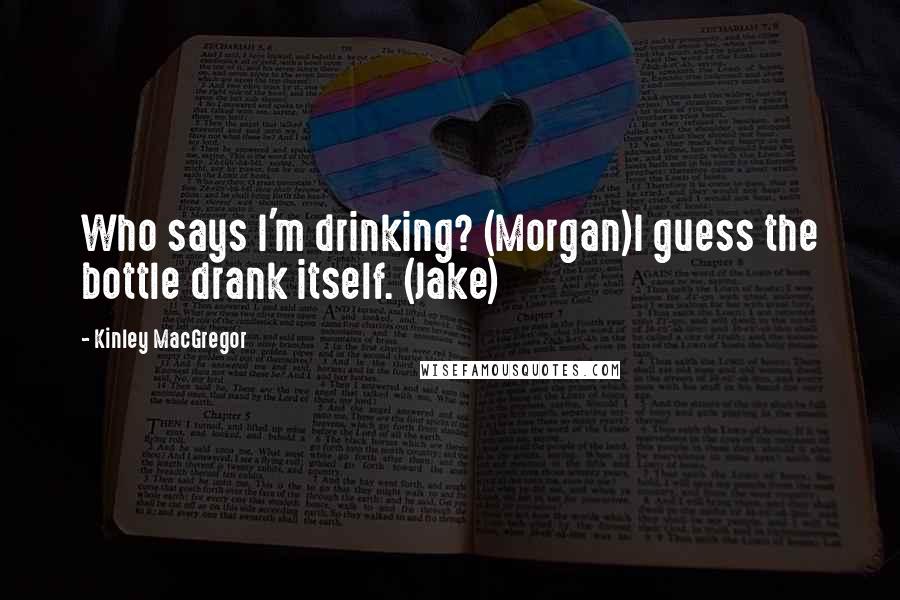 Kinley MacGregor Quotes: Who says I'm drinking? (Morgan)I guess the bottle drank itself. (Jake)