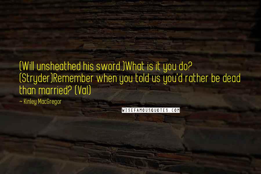 Kinley MacGregor Quotes: (Will unsheathed his sword.)What is it you do? (Stryder)Remember when you told us you'd rather be dead than married? (Val)