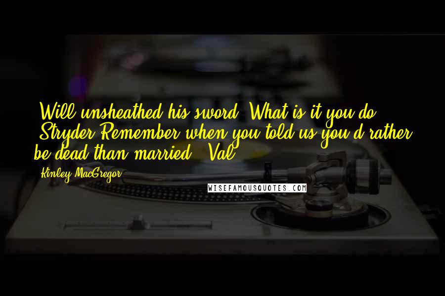 Kinley MacGregor Quotes: (Will unsheathed his sword.)What is it you do? (Stryder)Remember when you told us you'd rather be dead than married? (Val)